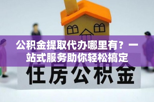二林公积金提取代办哪里有？一站式服务助你轻松搞定