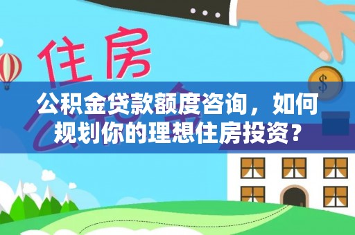 二林公积金贷款额度咨询，如何规划你的理想住房投资？