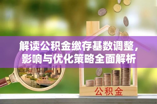 二林解读公积金缴存基数调整，影响与优化策略全面解析