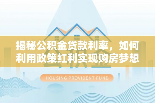 二林揭秘公积金贷款利率，如何利用政策红利实现购房梦想？
