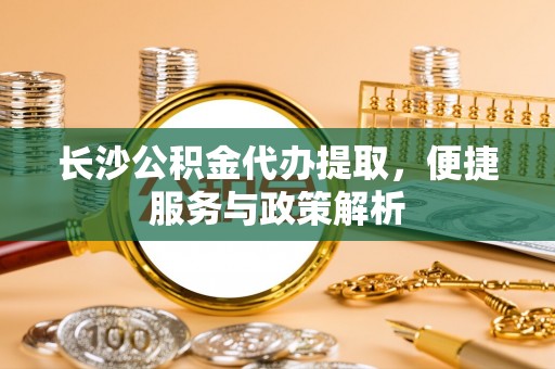 二林长沙公积金代办提取，便捷服务与政策解析