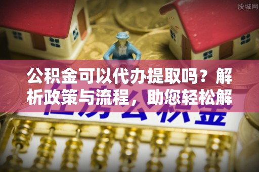 二林公积金可以代办提取吗？解析政策与流程，助您轻松解决疑问