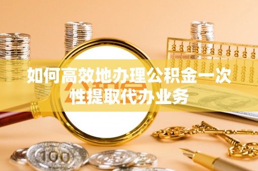 二林如何高效地办理公积金一次性提取代办业务
