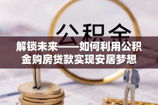 二林解锁未来——如何利用公积金购房贷款实现安居梦想