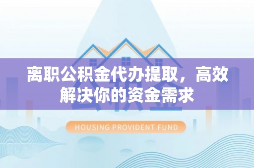 二林离职公积金代办提取，高效解决你的资金需求