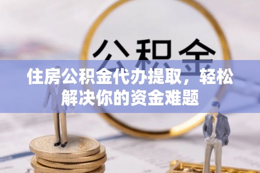 二林住房公积金代办提取，轻松解决你的资金难题
