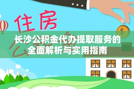 二林长沙公积金代办提取服务的全面解析与实用指南