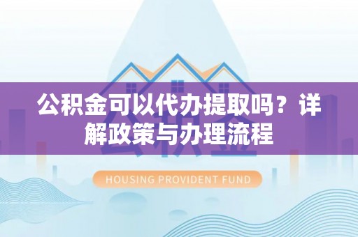二林公积金可以代办提取吗？详解政策与办理流程