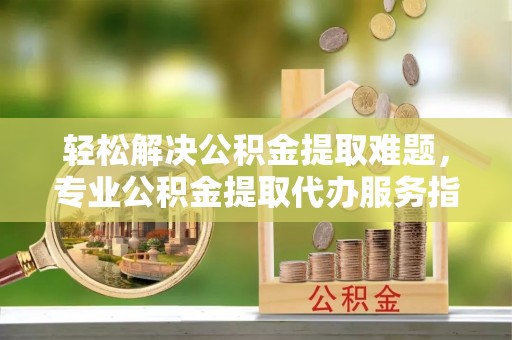 二林轻松解决公积金提取难题，专业公积金提取代办服务指南