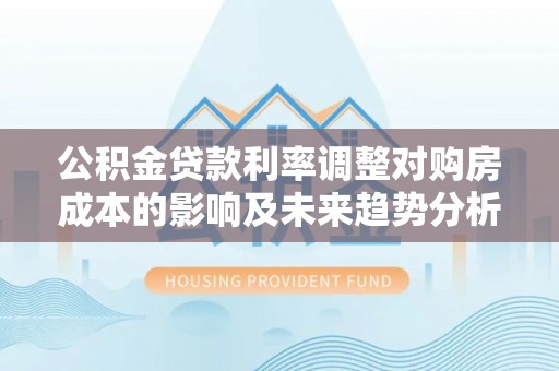 二林公积金贷款利率调整对购房成本的影响及未来趋势分析