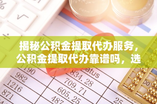 二林揭秘公积金提取代办服务，公积金提取代办靠谱吗，选择需谨慎