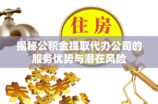 二林揭秘公积金提取代办公司的服务优势与潜在风险