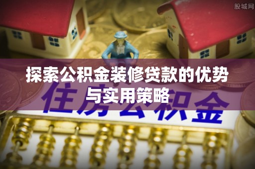 二林探索公积金装修贷款的优势与实用策略