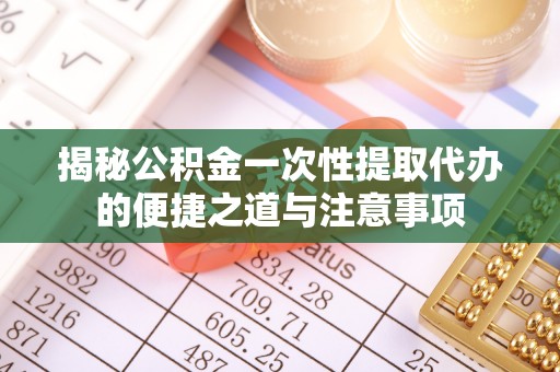 二林揭秘公积金一次性提取代办的便捷之道与注意事项