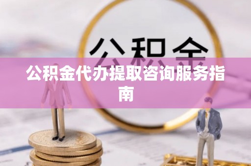 二林公积金代办提取咨询服务指南
