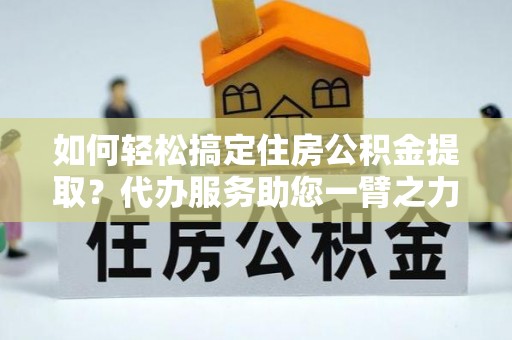 二林如何轻松搞定住房公积金提取？代办服务助您一臂之力