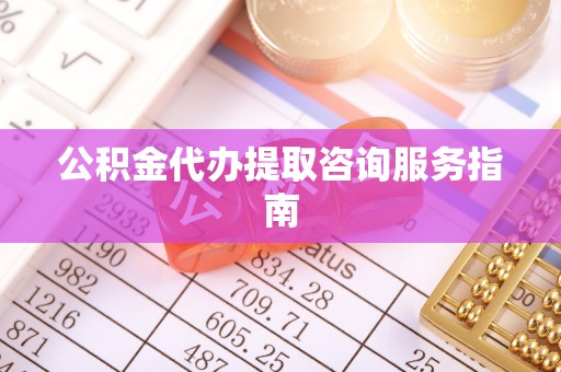 二林公积金代办提取咨询服务指南