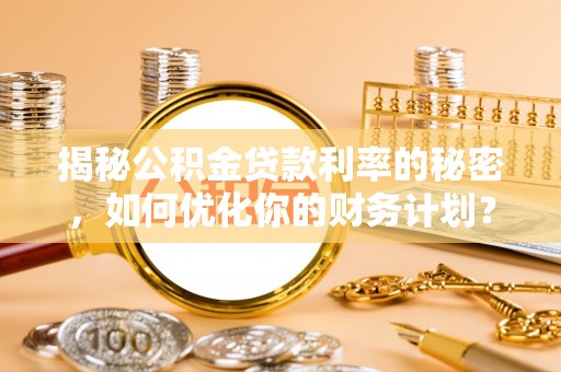 二林揭秘公积金贷款利率的秘密，如何优化你的财务计划？