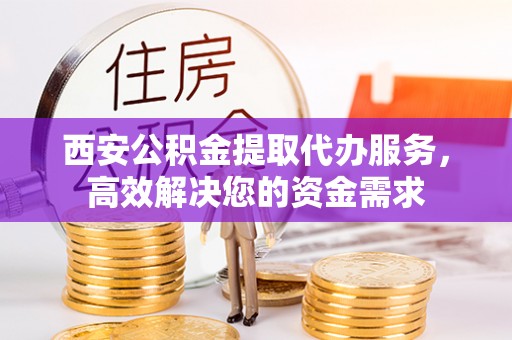 二林西安公积金提取代办服务，高效解决您的资金需求