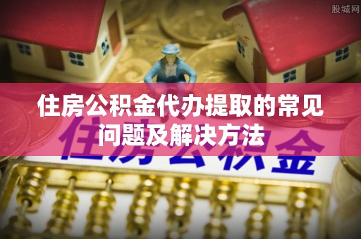 二林住房公积金代办提取的常见问题及解决方法