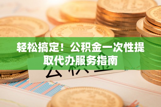 二林轻松搞定！公积金一次性提取代办服务指南