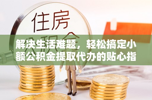 二林解决生活难题，轻松搞定小额公积金提取代办的贴心指南