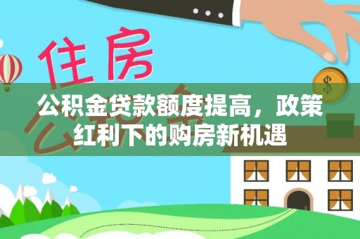 二林公积金贷款额度提高，政策红利下的购房新机遇