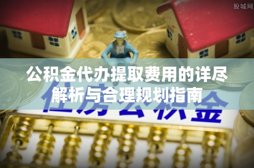 二林公积金代办提取费用的详尽解析与合理规划指南