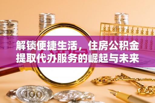 二林解锁便捷生活，住房公积金提取代办服务的崛起与未来