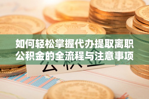 二林如何轻松掌握代办提取离职公积金的全流程与注意事项