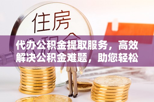 二林代办公积金提取服务，高效解决公积金难题，助您轻松理财
