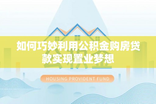 二林如何巧妙利用公积金购房贷款实现置业梦想