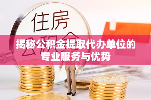 二林揭秘公积金提取代办单位的专业服务与优势