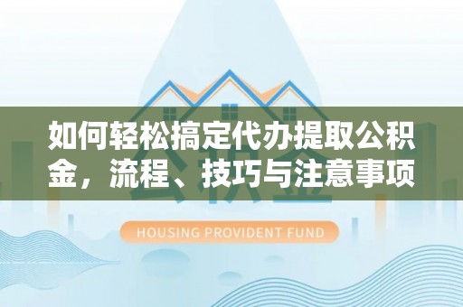 二林如何轻松搞定代办提取公积金，流程、技巧与注意事项全解析