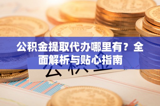 二林公积金提取代办哪里有？全面解析与贴心指南