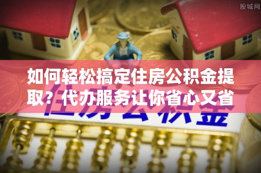 二林如何轻松搞定住房公积金提取？代办服务让你省心又省力