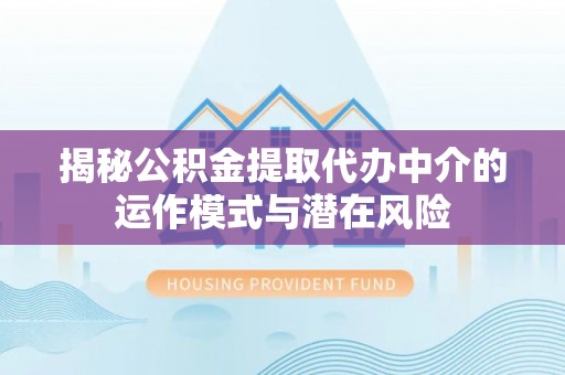 二林揭秘公积金提取代办中介的运作模式与潜在风险