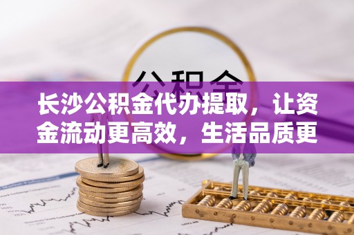 二林长沙公积金代办提取，让资金流动更高效，生活品质更优越