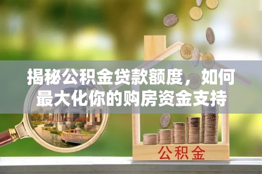 二林揭秘公积金贷款额度，如何最大化你的购房资金支持