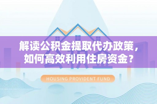 二林解读公积金提取代办政策，如何高效利用住房资金？