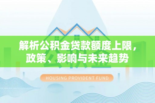 二林解析公积金贷款额度上限，政策、影响与未来趋势