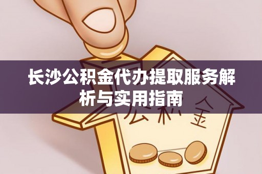 二林长沙公积金代办提取服务解析与实用指南