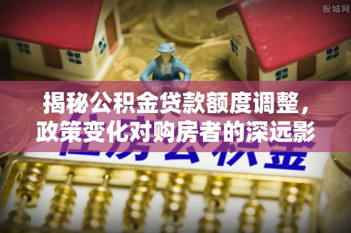二林揭秘公积金贷款额度调整，政策变化对购房者的深远影响