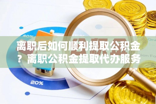二林离职后如何顺利提取公积金？离职公积金提取代办服务全解析