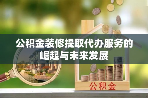 二林公积金装修提取代办服务的崛起与未来发展