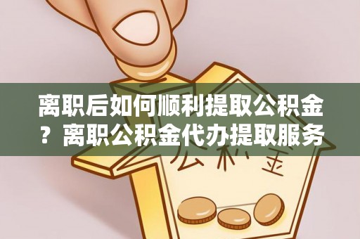 二林离职后如何顺利提取公积金？离职公积金代办提取服务来帮忙