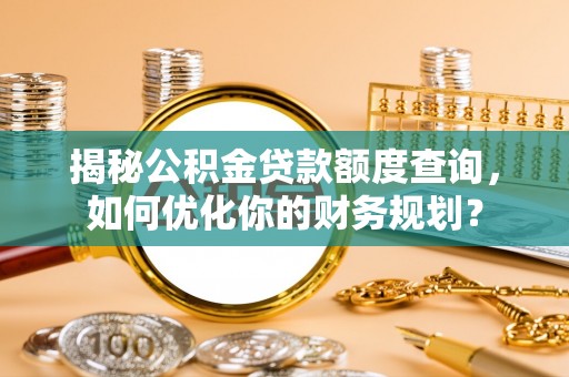 二林揭秘公积金贷款额度查询，如何优化你的财务规划？