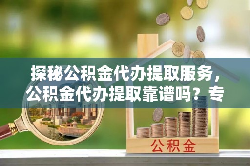 二林探秘公积金代办提取服务，公积金代办提取靠谱吗？专业解读与实用指南