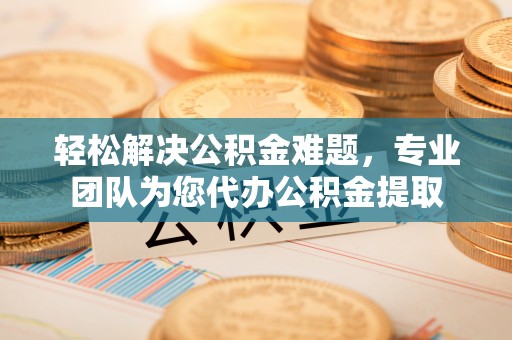 二林轻松解决公积金难题，专业团队为您代办公积金提取