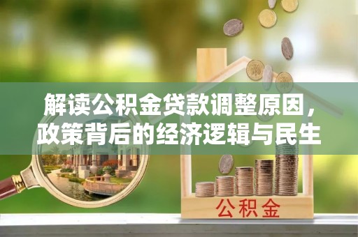 二林解读公积金贷款调整原因，政策背后的经济逻辑与民生考量